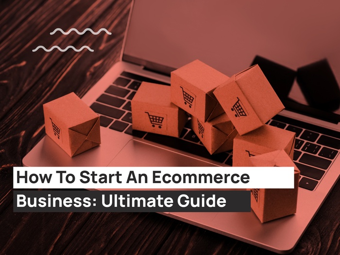 How To Start An Ecommerce Business: Ultimate Guide